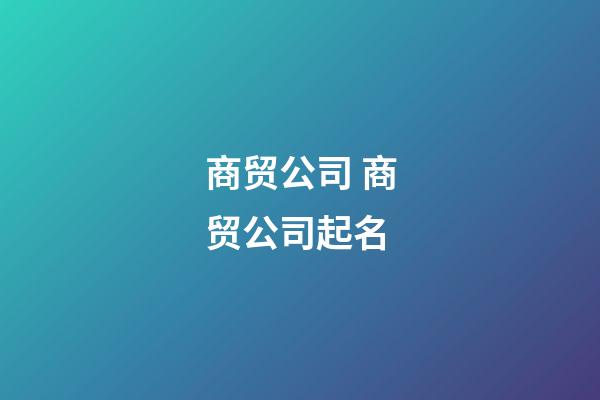 商贸公司 商贸公司起名-第1张-公司起名-玄机派